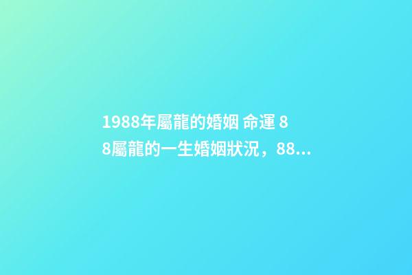 1988年屬龍的婚姻 命運 88屬龍的一生婚姻狀況，88年屬龍人33歲后命運-第1張-觀點-玄機派